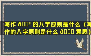 写作 💮 的八字原则是什么（写作的八字原则是什么 🐛 意思）